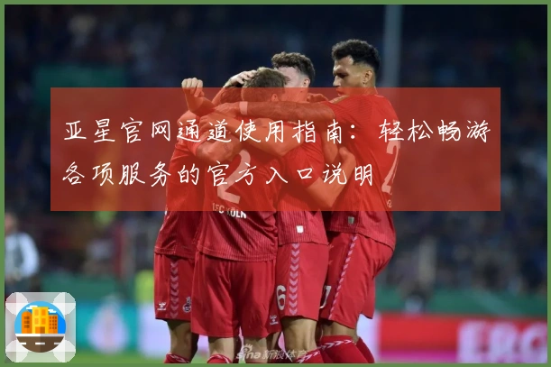 亚星官网通道使用指南：轻松畅游各项服务的官方入口说明