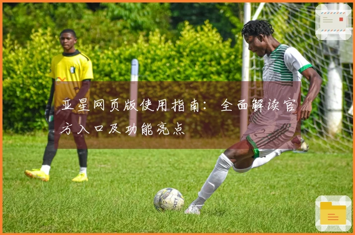 亚星网页版使用指南：全面解读官方入口及功能亮点