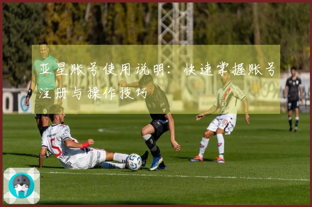 亚星账号使用说明:快速掌握账号注册与操作技巧