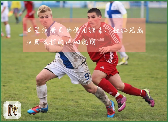 亚星注册页面使用指南：轻松完成注册流程的详细说明