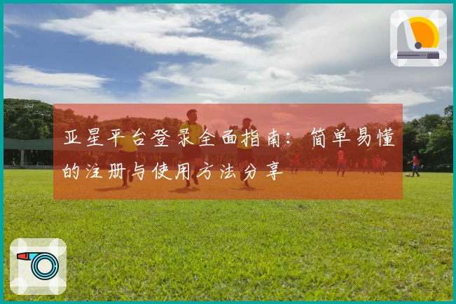 亚星平台登录全面指南:简单易懂的注册与使用方法分享