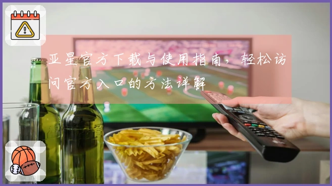 亚星官方下载与使用指南，轻松访问官方入口的方法详解