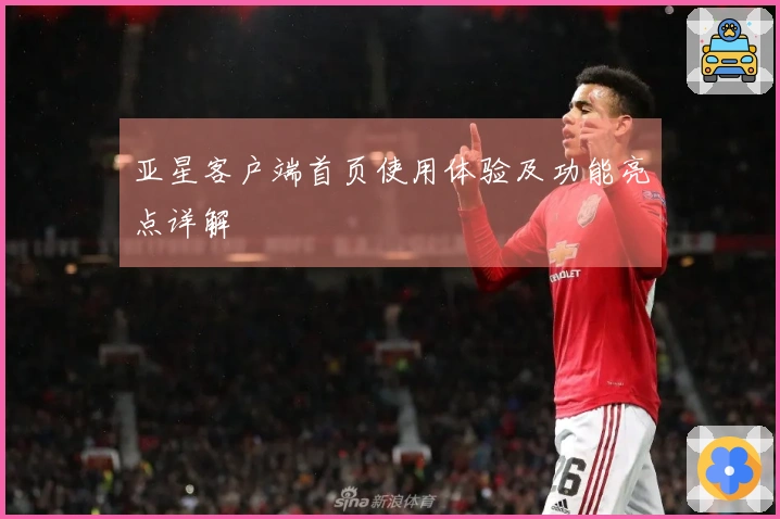 亚星客户端首页使用体验及功能亮点详解