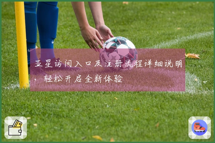 亚星访问入口及注册流程详细说明，轻松开启全新体验