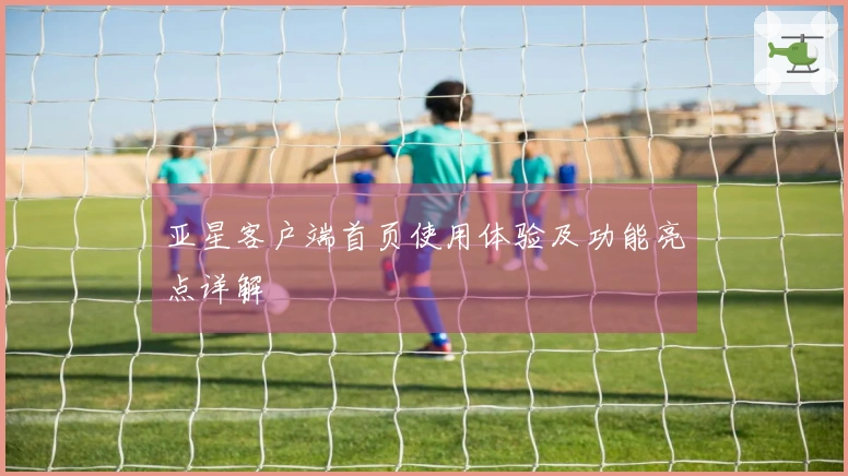 亚星客户端首页使用体验及功能亮点详解