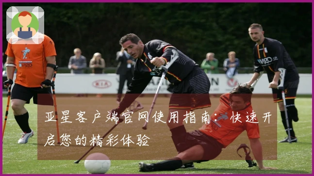 亚星客户端官网使用指南：快速开启您的精彩体验