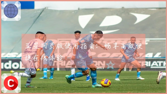 亚星网页版使用指南：畅享高效便捷在线体验