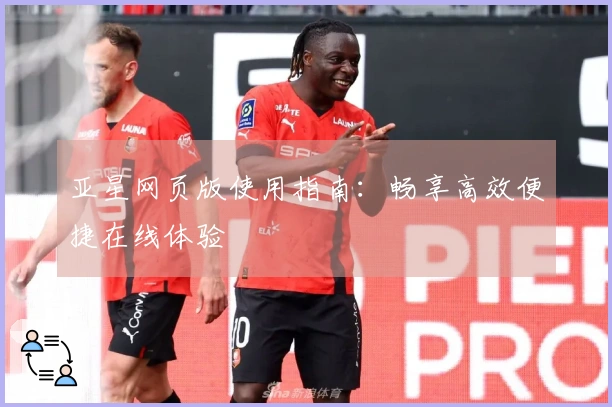 亚星网页版使用指南：畅享高效便捷在线体验