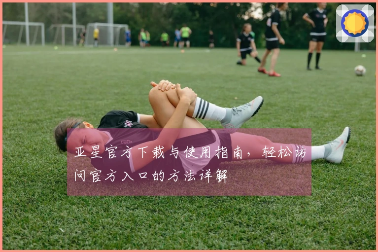 亚星官方下载与使用指南，轻松访问官方入口的方法详解