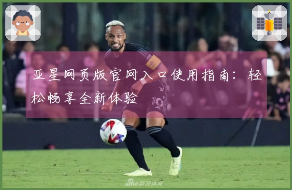 亚星网页版官网入口使用指南：轻松畅享全新体验