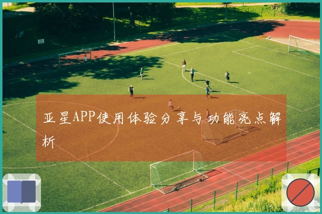 亚星APP使用体验分享与功能亮点解析