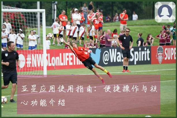 亚星应用使用指南：便捷操作与核心功能介绍
