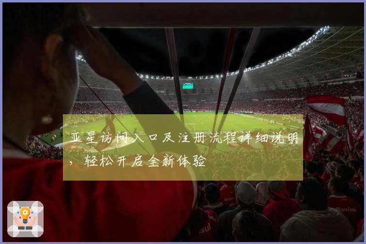 亚星访问入口及注册流程详细说明，轻松开启全新体验