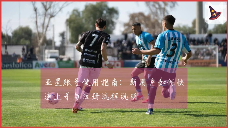 亚星账号使用指南：新用户如何快速上手与注册流程说明