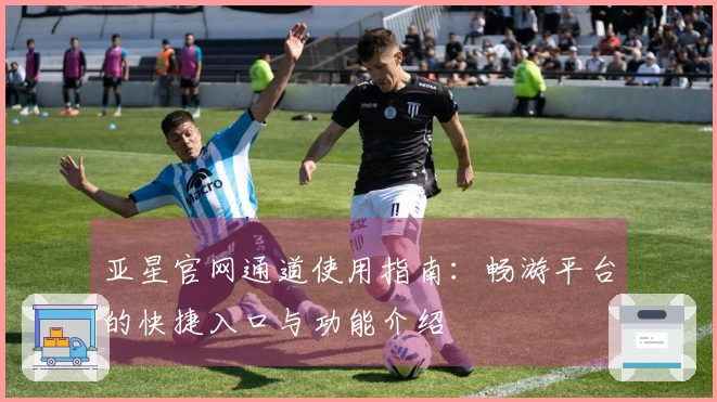 亚星官网通道使用指南：畅游平台的快捷入口与功能介绍