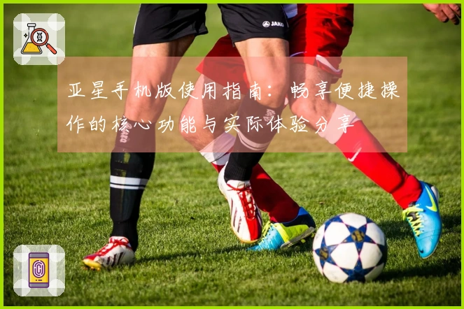 亚星手机版使用指南：畅享便捷操作的核心功能与实际体验分享