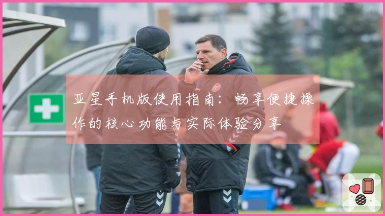 亚星手机版使用指南：畅享便捷操作的核心功能与实际体验分享