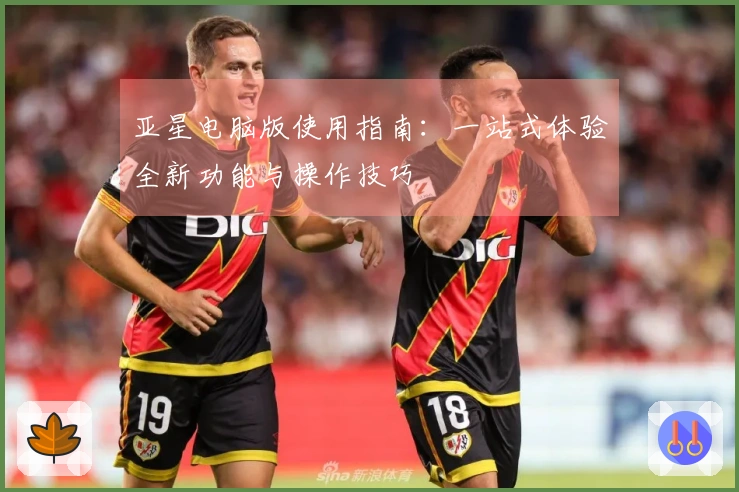 亚星电脑版使用指南：一站式体验全新功能与操作技巧