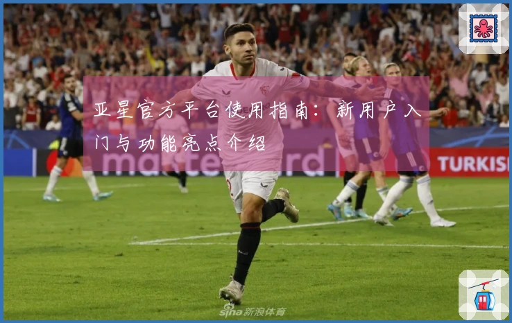 亚星官方平台使用指南：新用户入门与功能亮点介绍