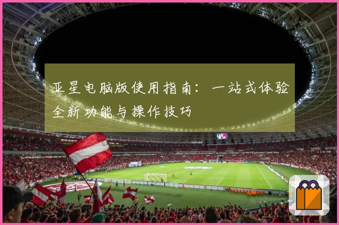 亚星电脑版使用指南：一站式体验全新功能与操作技巧