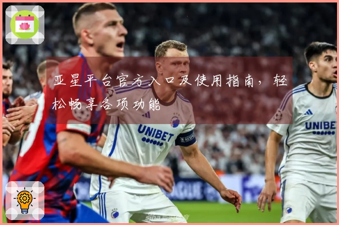 亚星平台官方入口及使用指南，轻松畅享各项功能