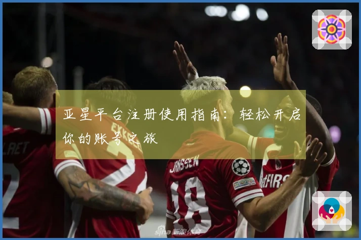亚星平台注册使用指南：轻松开启你的账号之旅