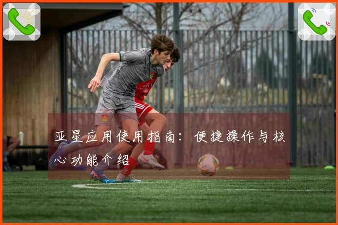 亚星应用使用指南：便捷操作与核心功能介绍
