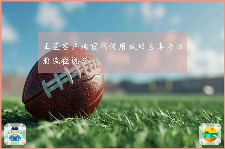 亚星客户端官网使用技巧分享与注册流程说明