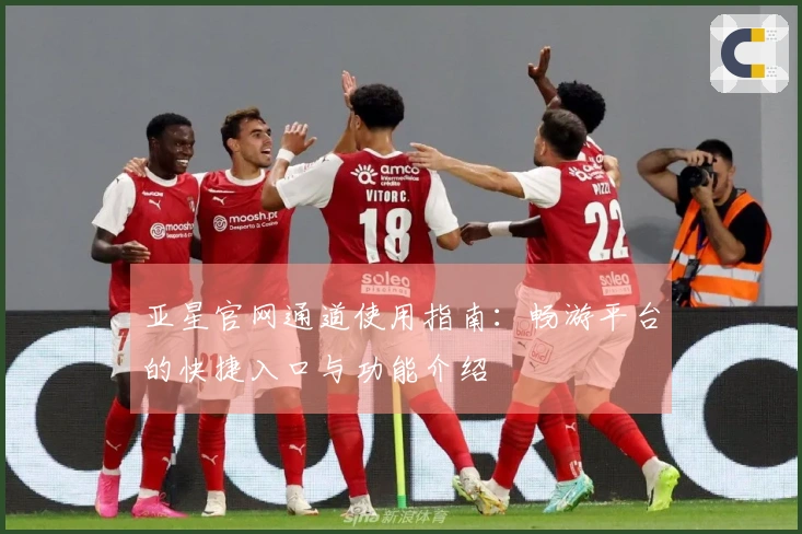 亚星官网通道使用指南：畅游平台的快捷入口与功能介绍