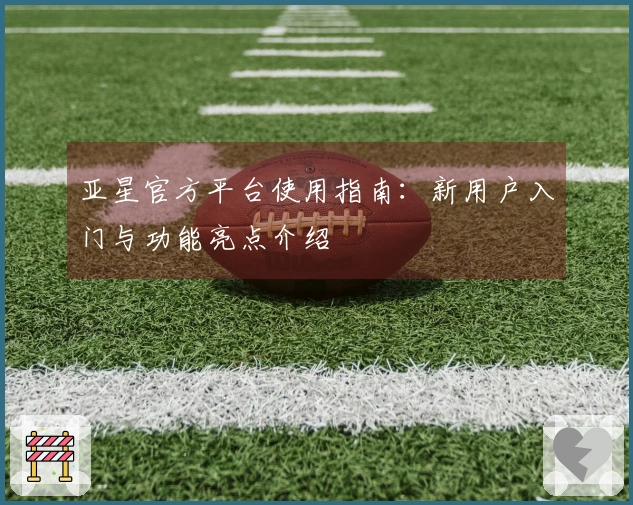 亚星官方平台使用指南：新用户入门与功能亮点介绍
